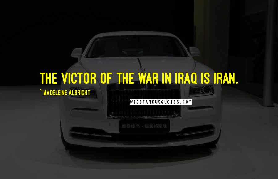 Madeleine Albright Quotes: The victor of the war in Iraq is Iran.