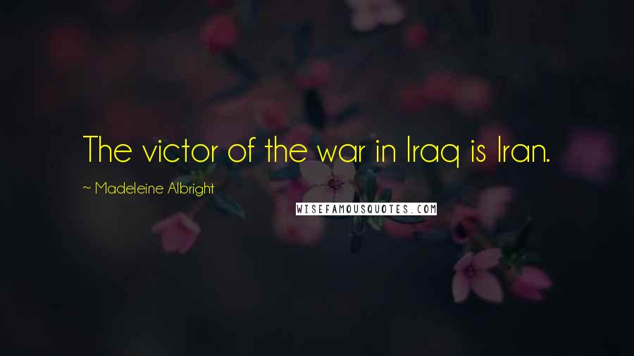 Madeleine Albright Quotes: The victor of the war in Iraq is Iran.