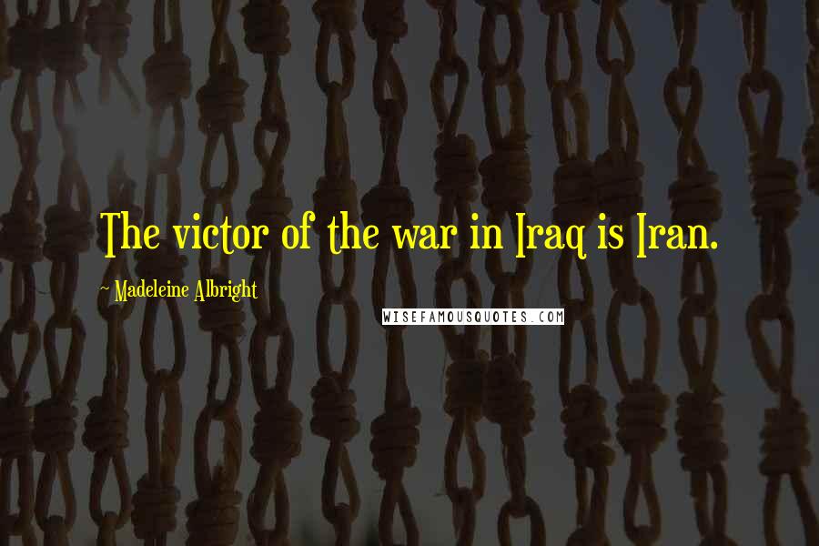 Madeleine Albright Quotes: The victor of the war in Iraq is Iran.