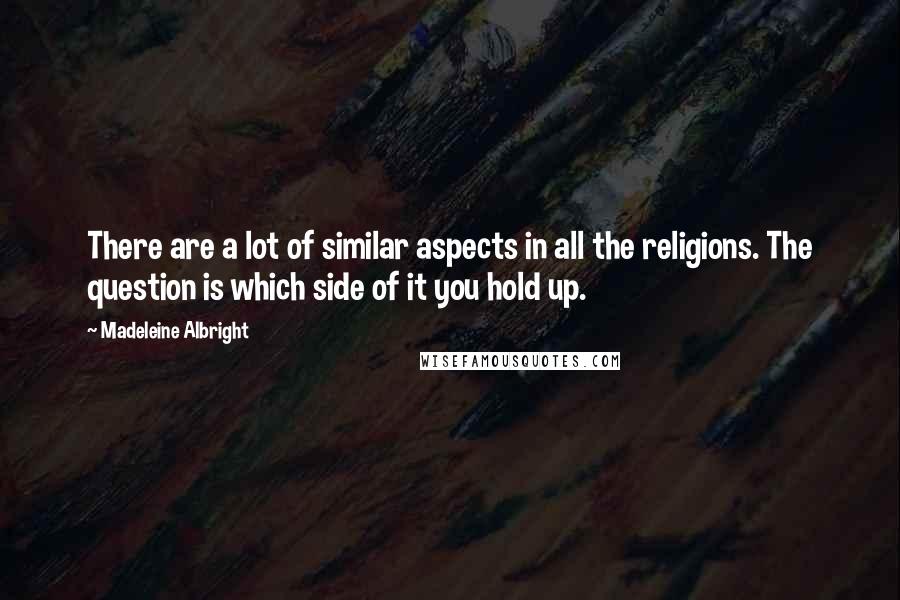 Madeleine Albright Quotes: There are a lot of similar aspects in all the religions. The question is which side of it you hold up.