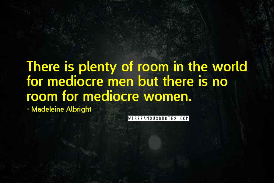 Madeleine Albright Quotes: There is plenty of room in the world for mediocre men but there is no room for mediocre women.