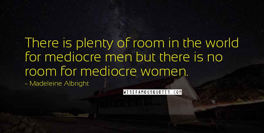 Madeleine Albright Quotes: There is plenty of room in the world for mediocre men but there is no room for mediocre women.