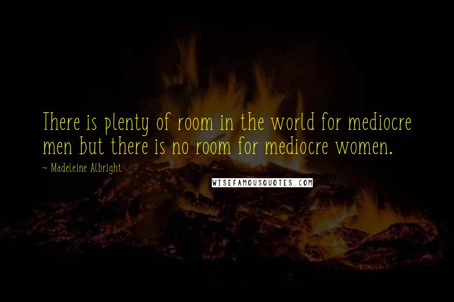 Madeleine Albright Quotes: There is plenty of room in the world for mediocre men but there is no room for mediocre women.