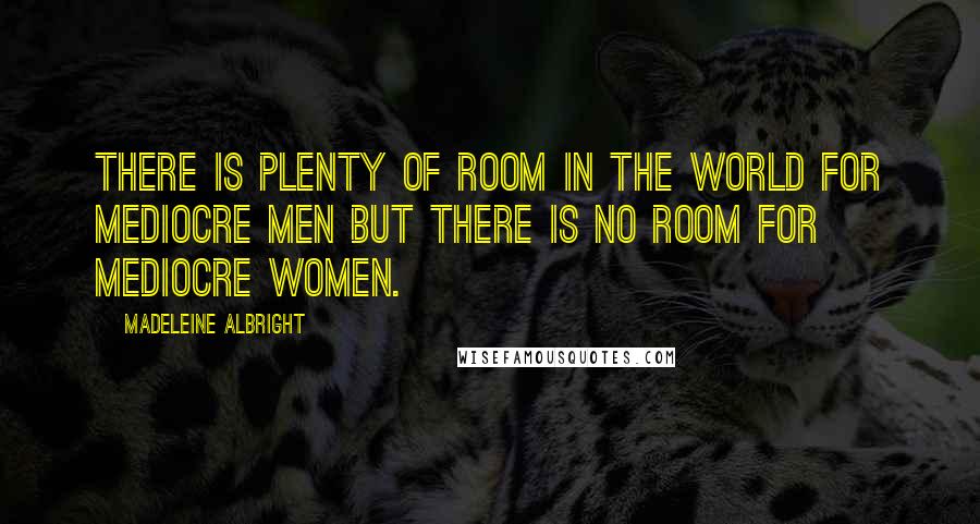 Madeleine Albright Quotes: There is plenty of room in the world for mediocre men but there is no room for mediocre women.