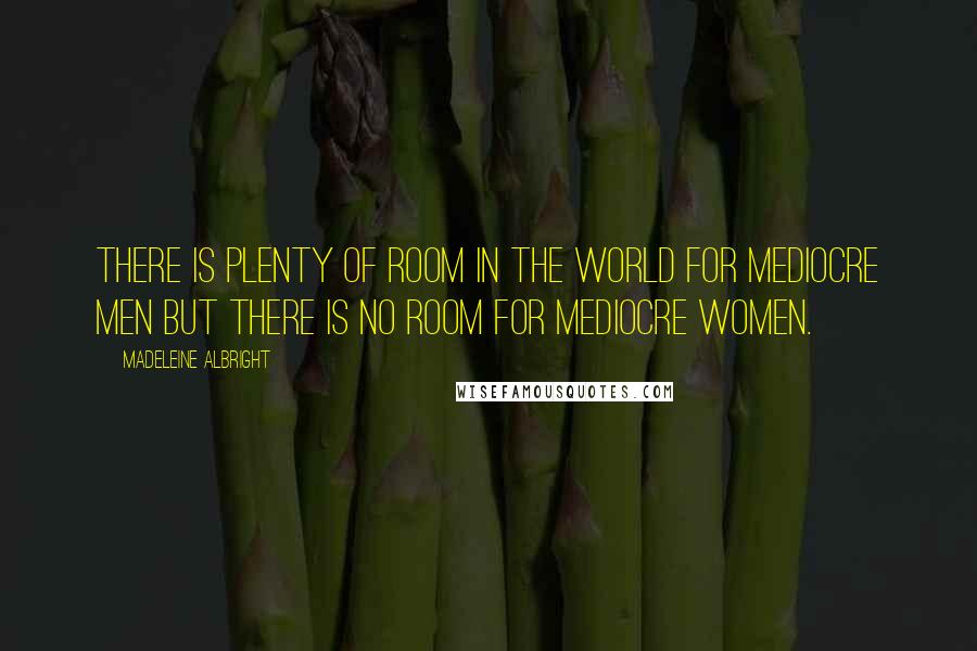 Madeleine Albright Quotes: There is plenty of room in the world for mediocre men but there is no room for mediocre women.