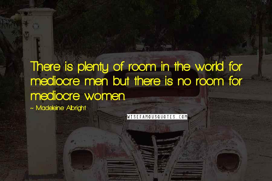 Madeleine Albright Quotes: There is plenty of room in the world for mediocre men but there is no room for mediocre women.