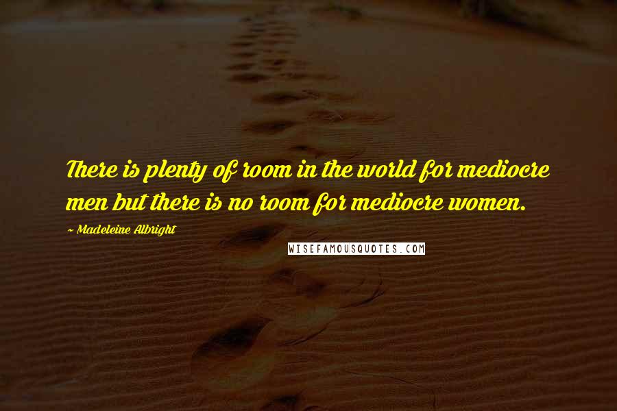 Madeleine Albright Quotes: There is plenty of room in the world for mediocre men but there is no room for mediocre women.