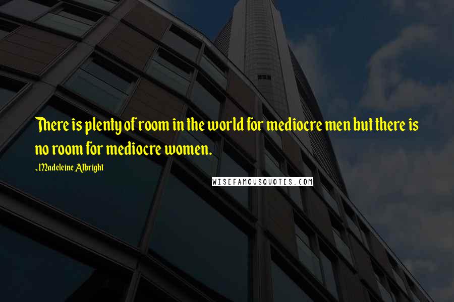 Madeleine Albright Quotes: There is plenty of room in the world for mediocre men but there is no room for mediocre women.