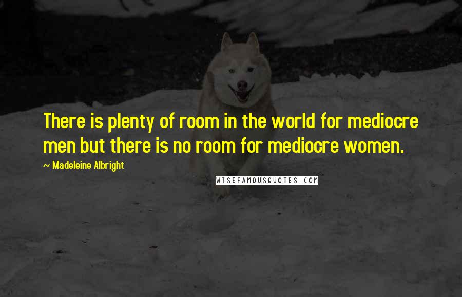 Madeleine Albright Quotes: There is plenty of room in the world for mediocre men but there is no room for mediocre women.