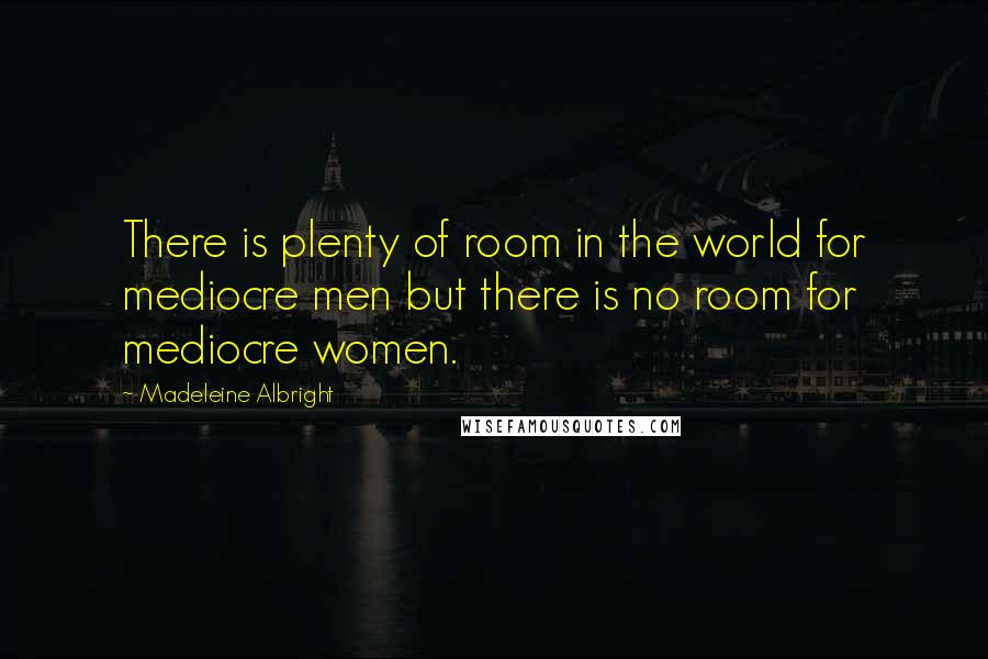 Madeleine Albright Quotes: There is plenty of room in the world for mediocre men but there is no room for mediocre women.