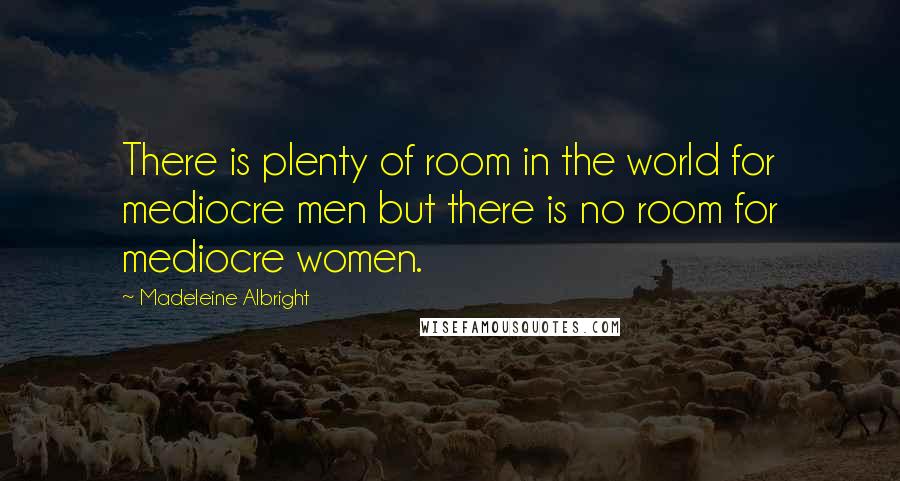 Madeleine Albright Quotes: There is plenty of room in the world for mediocre men but there is no room for mediocre women.