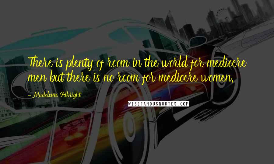 Madeleine Albright Quotes: There is plenty of room in the world for mediocre men but there is no room for mediocre women.