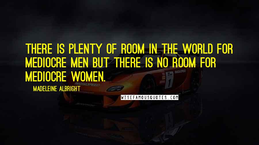 Madeleine Albright Quotes: There is plenty of room in the world for mediocre men but there is no room for mediocre women.