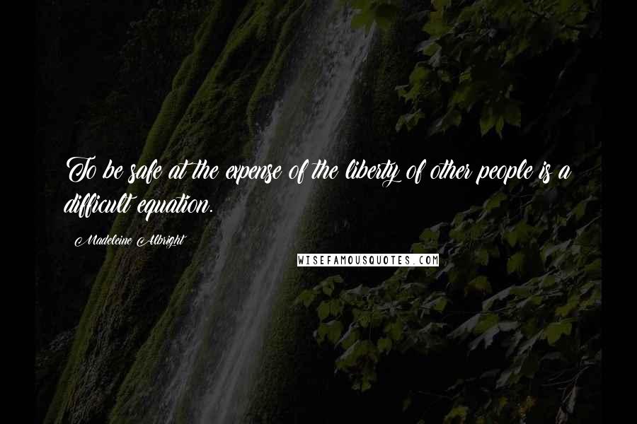 Madeleine Albright Quotes: To be safe at the expense of the liberty of other people is a difficult equation.