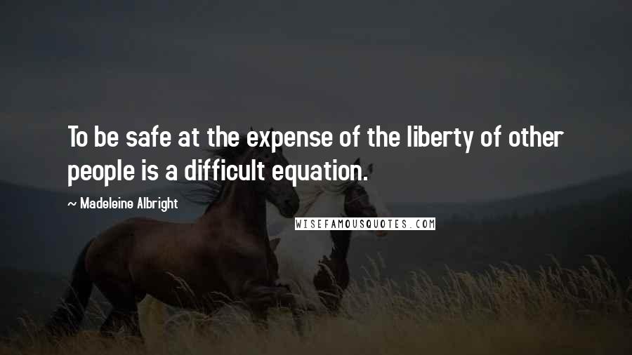 Madeleine Albright Quotes: To be safe at the expense of the liberty of other people is a difficult equation.