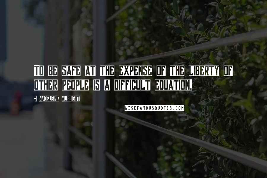Madeleine Albright Quotes: To be safe at the expense of the liberty of other people is a difficult equation.