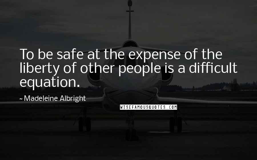 Madeleine Albright Quotes: To be safe at the expense of the liberty of other people is a difficult equation.