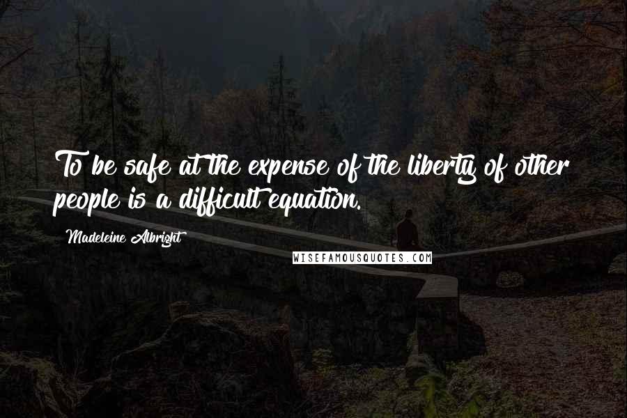 Madeleine Albright Quotes: To be safe at the expense of the liberty of other people is a difficult equation.