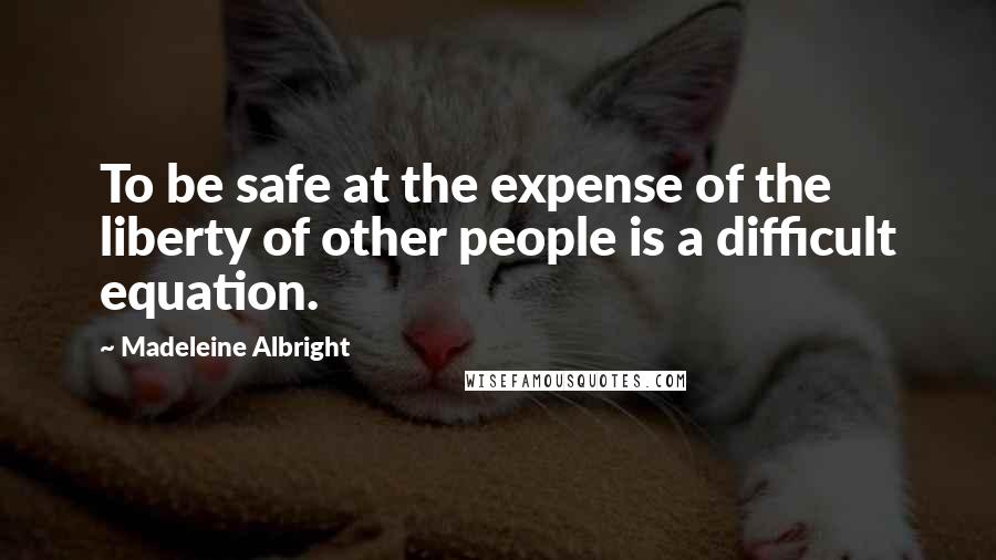 Madeleine Albright Quotes: To be safe at the expense of the liberty of other people is a difficult equation.