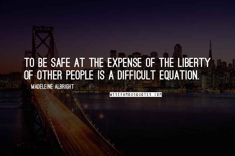 Madeleine Albright Quotes: To be safe at the expense of the liberty of other people is a difficult equation.