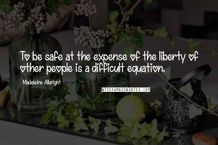 Madeleine Albright Quotes: To be safe at the expense of the liberty of other people is a difficult equation.