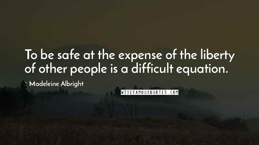 Madeleine Albright Quotes: To be safe at the expense of the liberty of other people is a difficult equation.