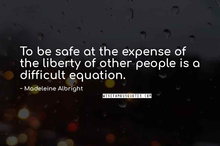 Madeleine Albright Quotes: To be safe at the expense of the liberty of other people is a difficult equation.