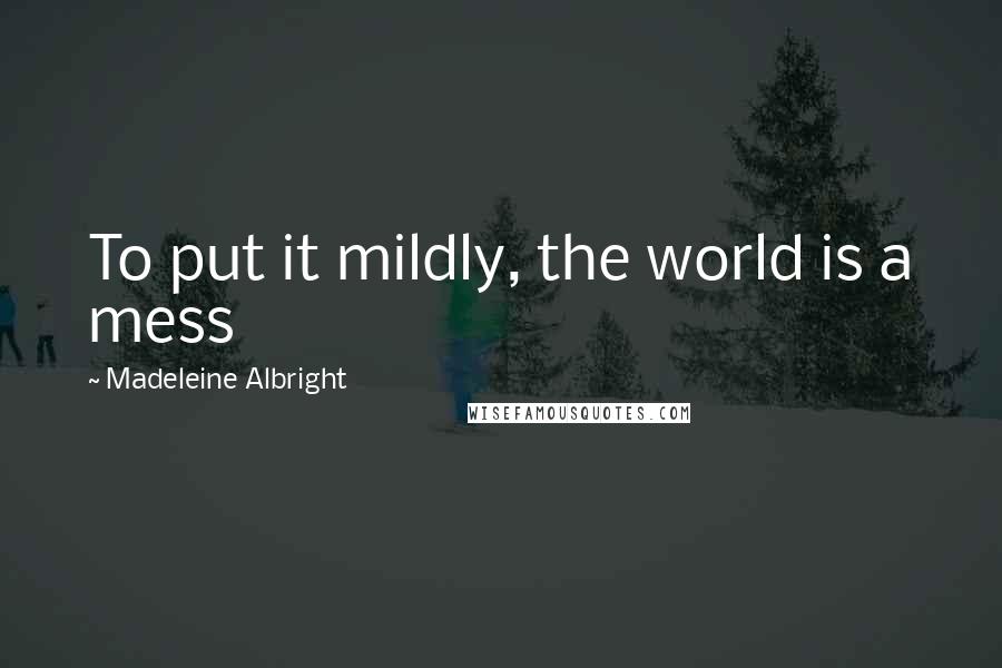 Madeleine Albright Quotes: To put it mildly, the world is a mess