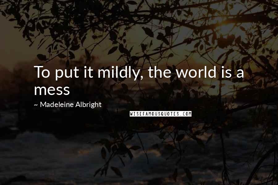 Madeleine Albright Quotes: To put it mildly, the world is a mess