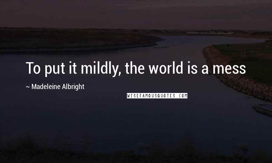 Madeleine Albright Quotes: To put it mildly, the world is a mess