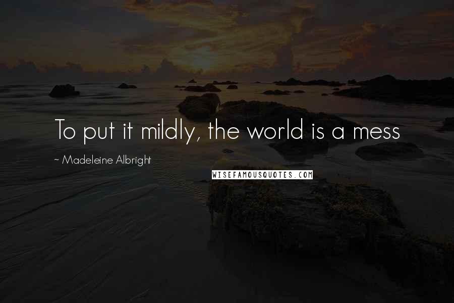 Madeleine Albright Quotes: To put it mildly, the world is a mess
