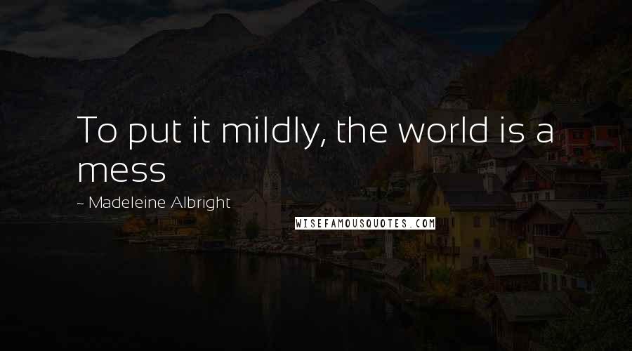 Madeleine Albright Quotes: To put it mildly, the world is a mess