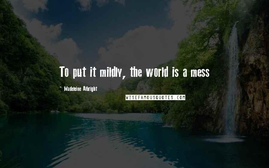 Madeleine Albright Quotes: To put it mildly, the world is a mess