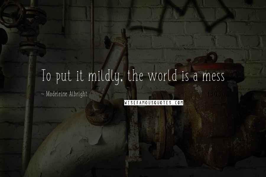 Madeleine Albright Quotes: To put it mildly, the world is a mess
