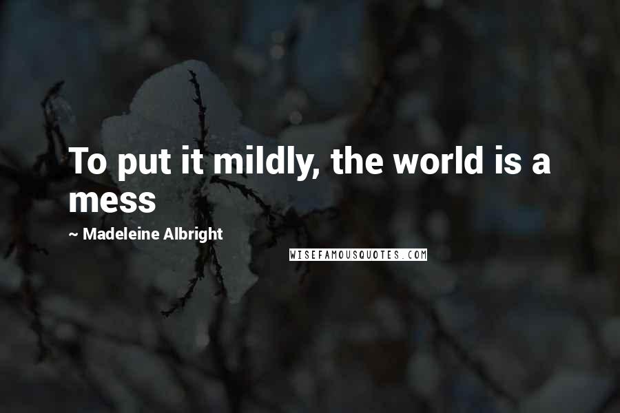 Madeleine Albright Quotes: To put it mildly, the world is a mess