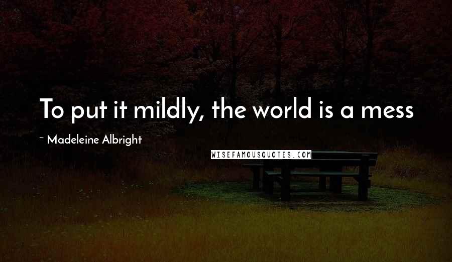 Madeleine Albright Quotes: To put it mildly, the world is a mess