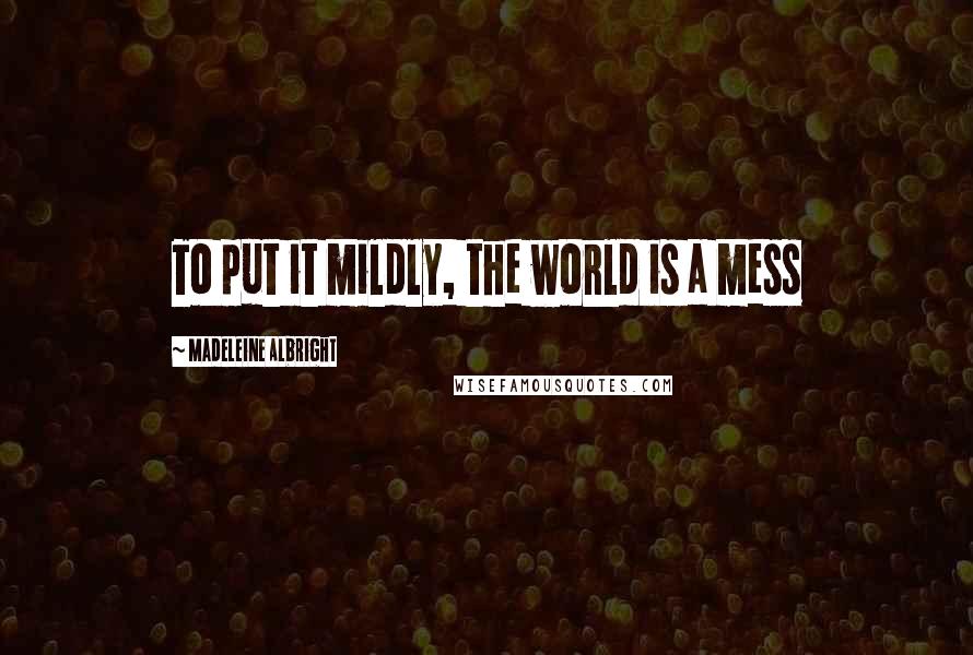 Madeleine Albright Quotes: To put it mildly, the world is a mess
