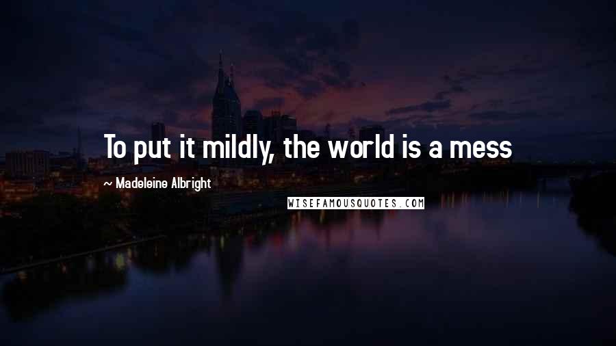 Madeleine Albright Quotes: To put it mildly, the world is a mess