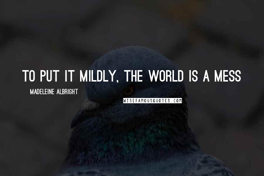 Madeleine Albright Quotes: To put it mildly, the world is a mess