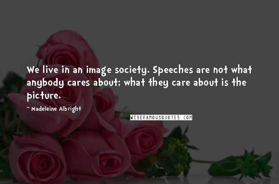 Madeleine Albright Quotes: We live in an image society. Speeches are not what anybody cares about; what they care about is the picture.