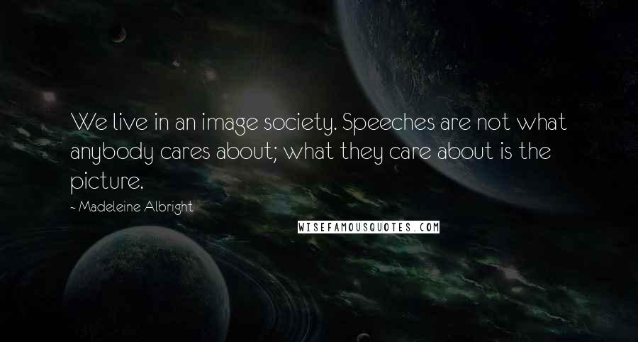 Madeleine Albright Quotes: We live in an image society. Speeches are not what anybody cares about; what they care about is the picture.