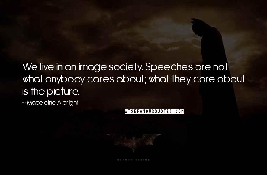 Madeleine Albright Quotes: We live in an image society. Speeches are not what anybody cares about; what they care about is the picture.