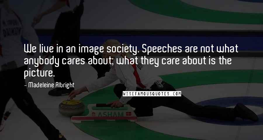 Madeleine Albright Quotes: We live in an image society. Speeches are not what anybody cares about; what they care about is the picture.