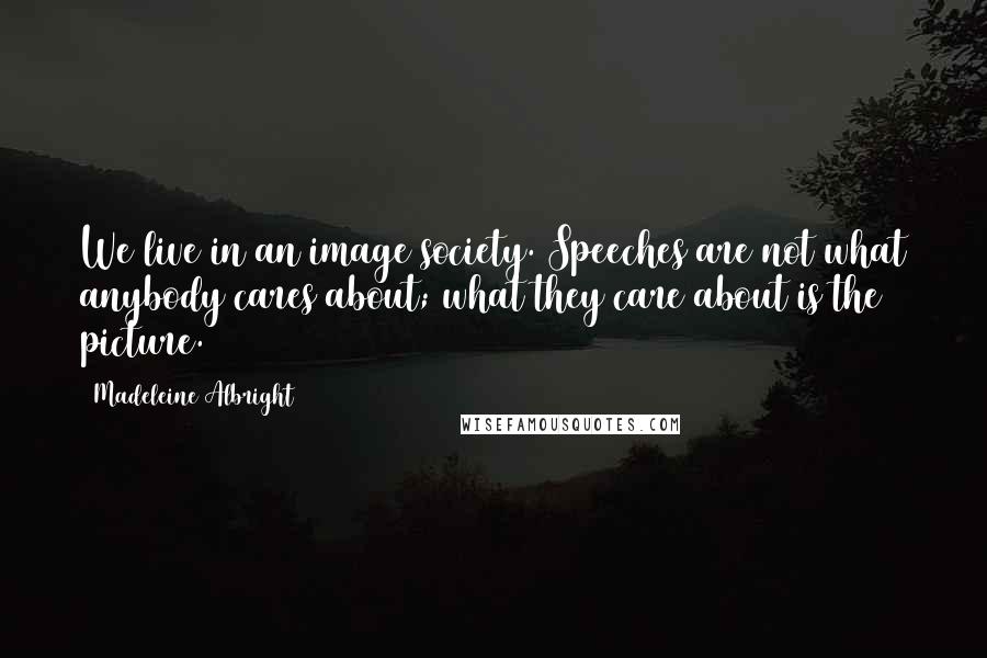 Madeleine Albright Quotes: We live in an image society. Speeches are not what anybody cares about; what they care about is the picture.