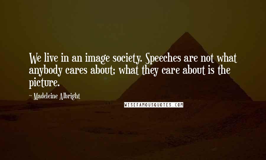 Madeleine Albright Quotes: We live in an image society. Speeches are not what anybody cares about; what they care about is the picture.