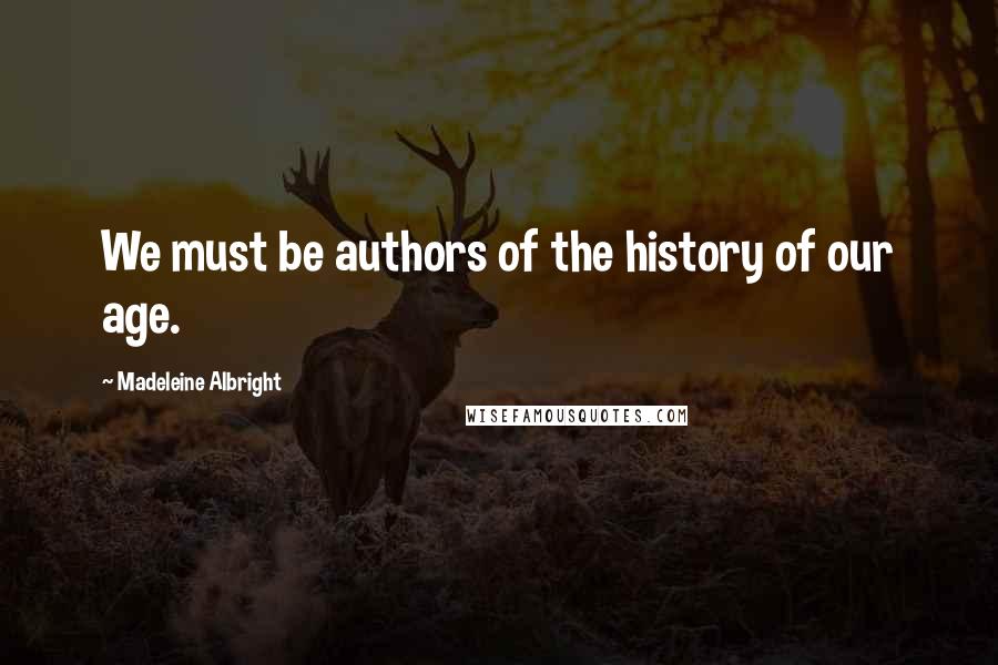 Madeleine Albright Quotes: We must be authors of the history of our age.