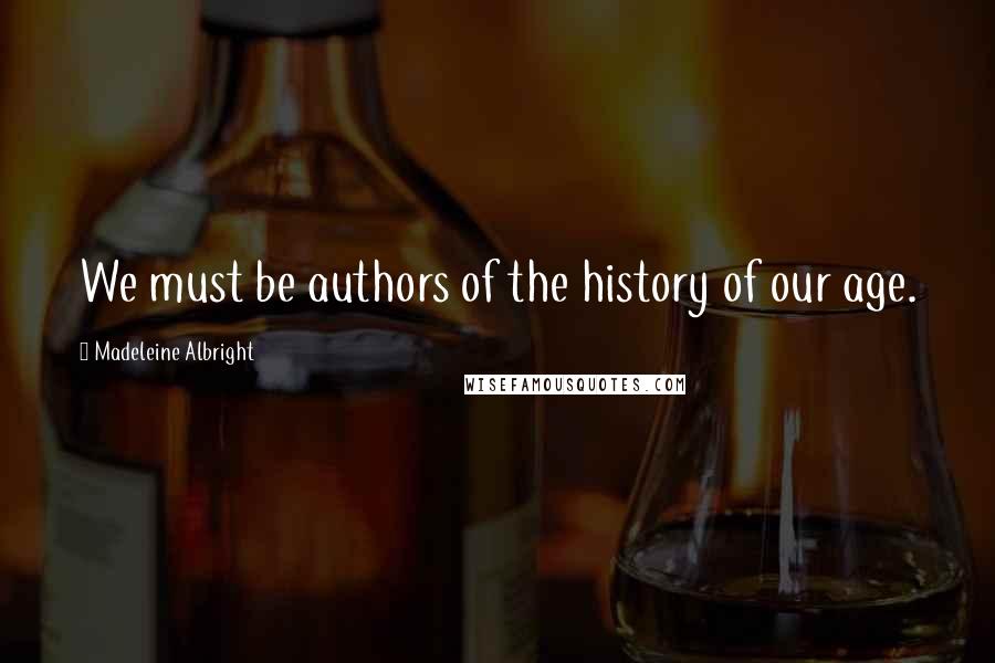 Madeleine Albright Quotes: We must be authors of the history of our age.