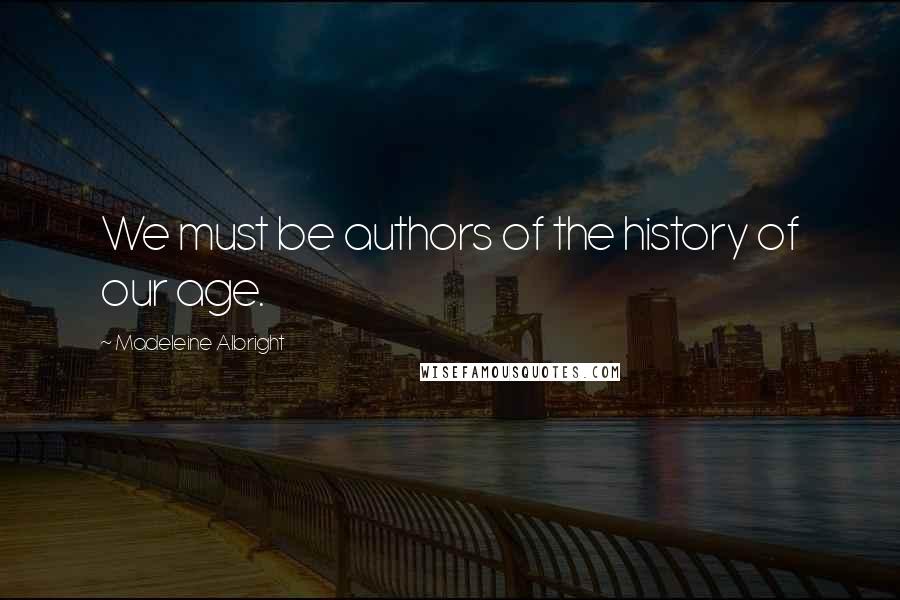 Madeleine Albright Quotes: We must be authors of the history of our age.