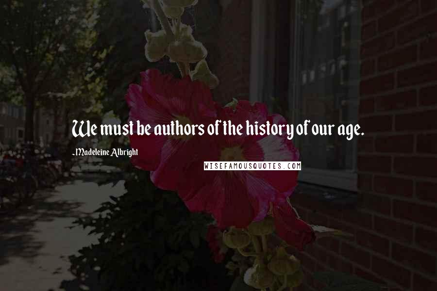 Madeleine Albright Quotes: We must be authors of the history of our age.