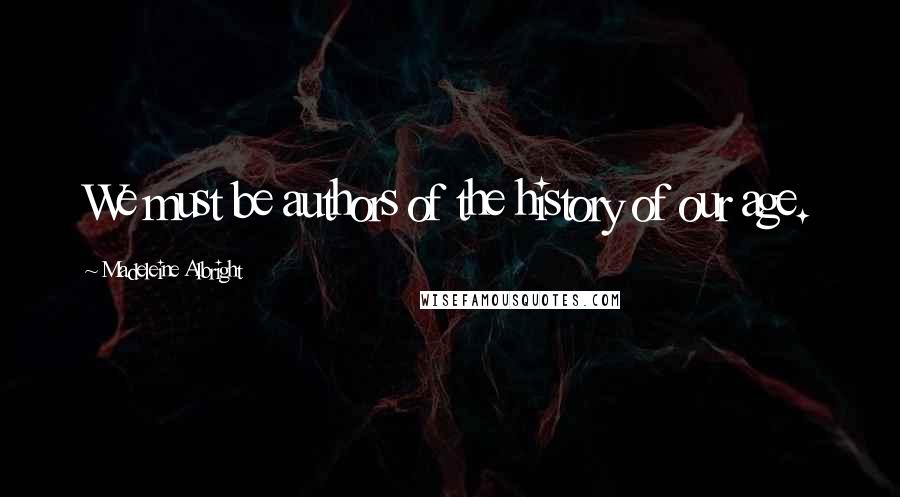 Madeleine Albright Quotes: We must be authors of the history of our age.
